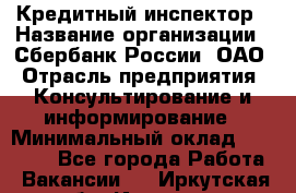 Кредитный инспектор › Название организации ­ Сбербанк России, ОАО › Отрасль предприятия ­ Консультирование и информирование › Минимальный оклад ­ 45 000 - Все города Работа » Вакансии   . Иркутская обл.,Иркутск г.